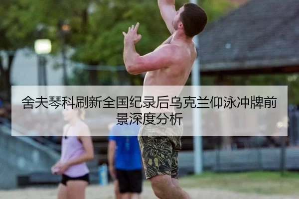 舍夫琴科刷新全国纪录后乌克兰仰泳冲牌前景深度分析